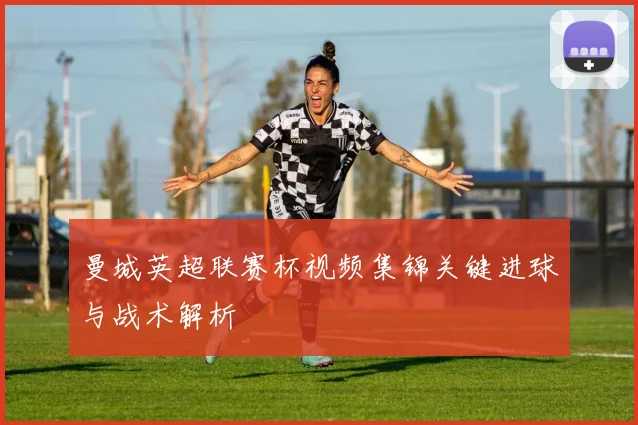 曼城英超联赛杯视频集锦关键进球与战术解析