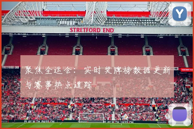 聚焦全运会:实时奖牌榜数据更新与赛事热点追踪