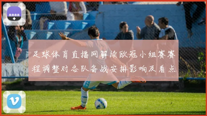 足球体育直播网解读欧冠小组赛赛程调整对各队备战安排影响及看点