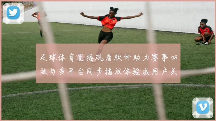 足球体育直播观看软件助力赛事回放与多平台同步播放体验成用户关注要点