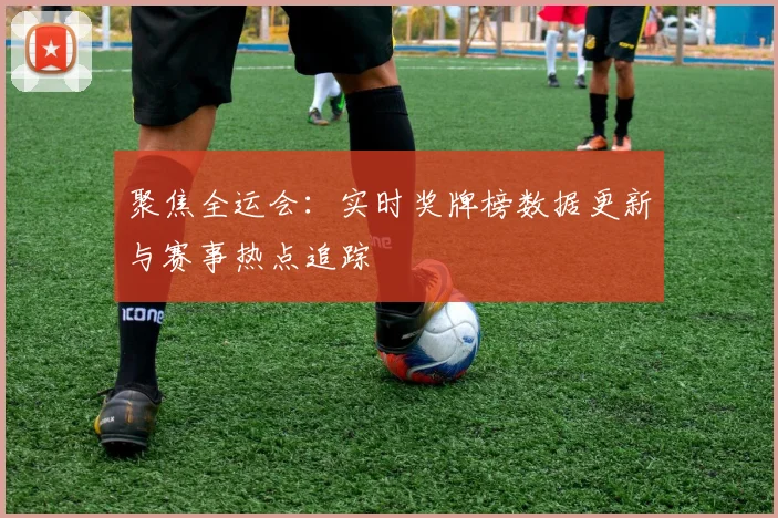 聚焦全运会：实时奖牌榜数据更新与赛事热点追踪